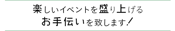 イベントを盛り上げるお手伝い！